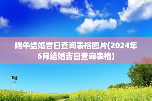 端午结婚吉日查询表格图片(2024年6月结婚吉日查询表格)第1张-八字查询