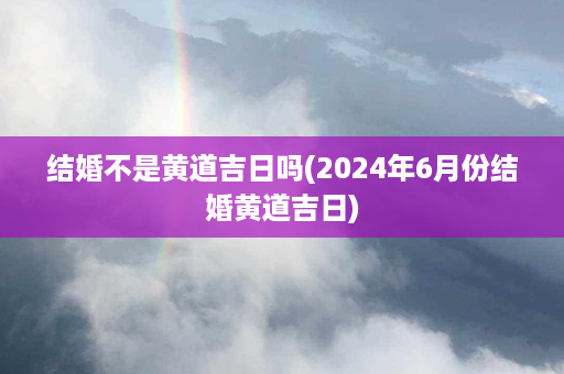 结婚不是黄道吉日吗(2024年6月份结婚黄道吉日)第1张-八字查询