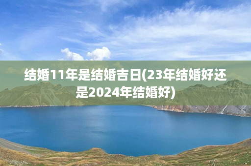 结婚11年是结婚吉日(23年结婚好还是2024年结婚好)第1张-八字查询