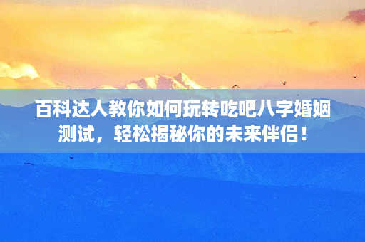 百科达人教你如何玩转吃吧八字婚姻测试，轻松揭秘你的未来伴侣！第1张-八字查询