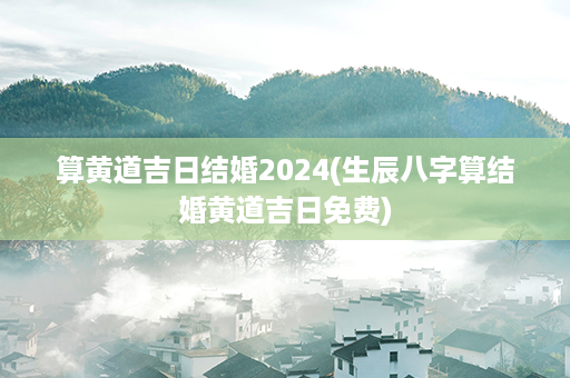 算黄道吉日结婚2024(生辰八字算结婚黄道吉日免费)第1张-八字查询