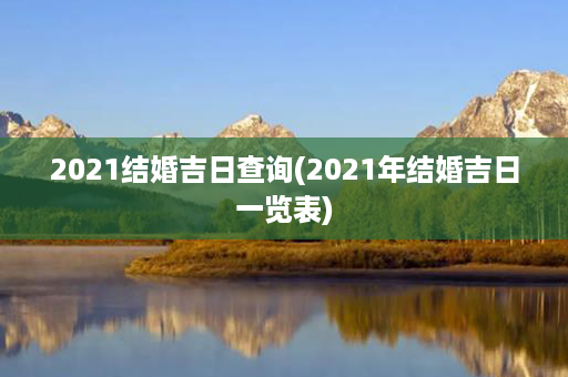 2021结婚吉日查询(2021年结婚吉日一览表)第1张-八字查询