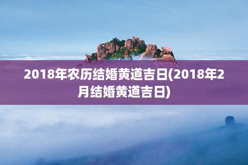 2018年农历结婚黄道吉日(2018年2月结婚黄道吉日)第1张-八字查询