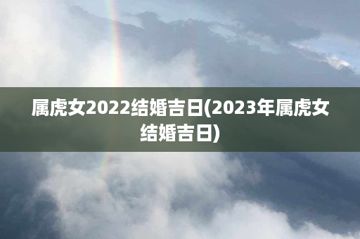 属虎女2022结婚吉日(2023年属虎女结婚吉日)第1张-八字查询