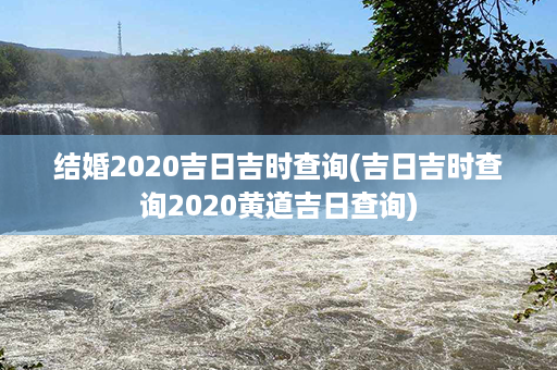 结婚2020吉日吉时查询(吉日吉时查询2020黄道吉日查询)第1张-八字查询