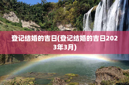 登记结婚的吉日(登记结婚的吉日2023年3月)第1张-八字查询