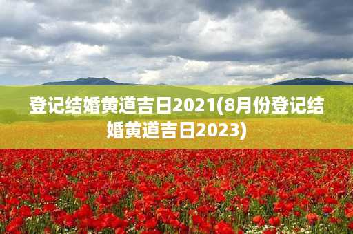 登记结婚黄道吉日2021(8月份登记结婚黄道吉日2023)第1张-八字查询