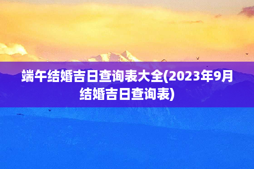 端午结婚吉日查询表大全(2023年9月结婚吉日查询表)第1张-八字查询