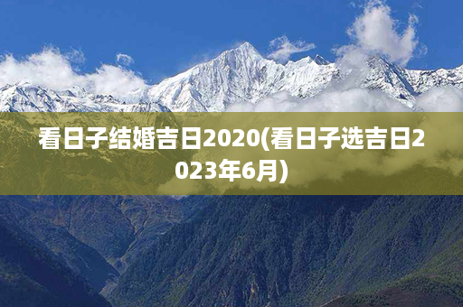 看日子结婚吉日2020(看日子选吉日2023年6月)第1张-八字查询