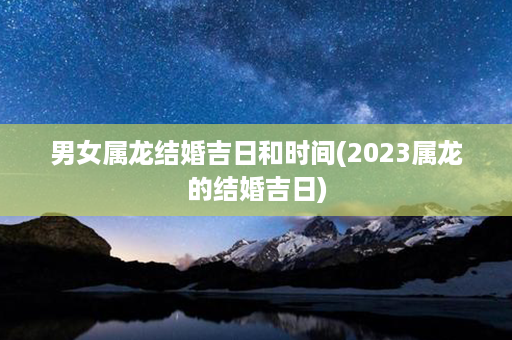 男女属龙结婚吉日和时间(2023属龙的结婚吉日)第1张-八字查询