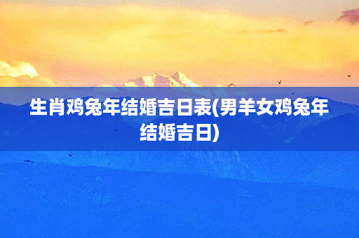 生肖鸡兔年结婚吉日表(男羊女鸡兔年结婚吉日)第1张-八字查询