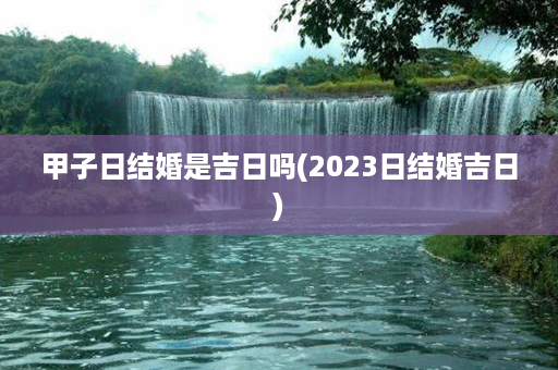 甲子日结婚是吉日吗(2023日结婚吉日)第1张-八字查询