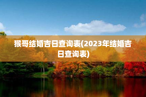 猴哥结婚吉日查询表(2023年结婚吉日查询表)第1张-八字查询