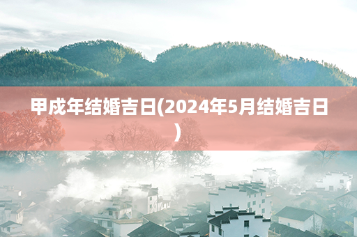 甲戍年结婚吉日(2024年5月结婚吉日)第1张-八字查询