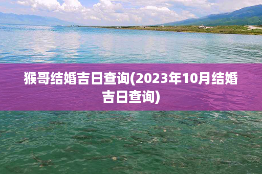 猴哥结婚吉日查询(2023年10月结婚吉日查询)第1张-八字查询