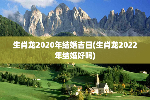 生肖龙2020年结婚吉日(生肖龙2022年结婚好吗)第1张-八字查询