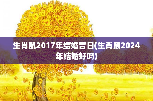 生肖鼠2017年结婚吉日(生肖鼠2024年结婚好吗)第1张-八字查询