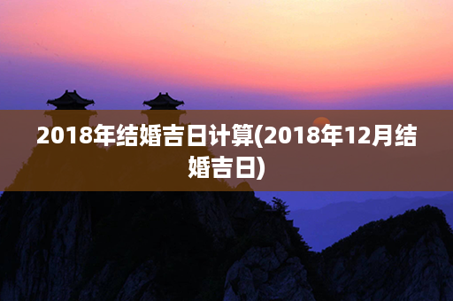 2018年结婚吉日计算(2018年12月结婚吉日)第1张-八字查询