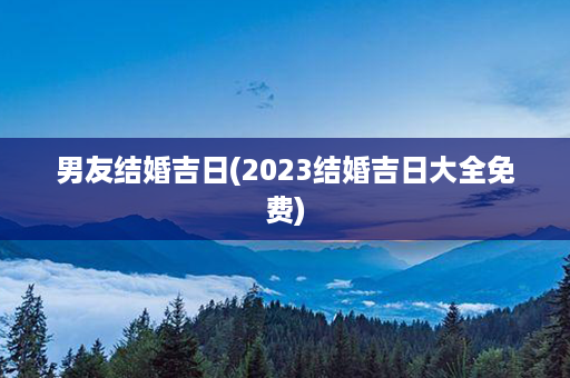 男友结婚吉日(2023结婚吉日大全免费)第1张-八字查询