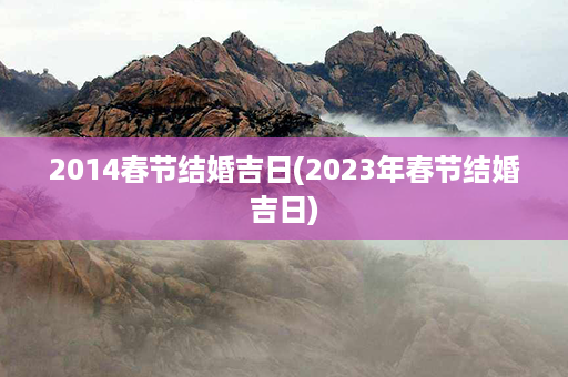 2014春节结婚吉日(2023年春节结婚吉日)第1张-八字查询