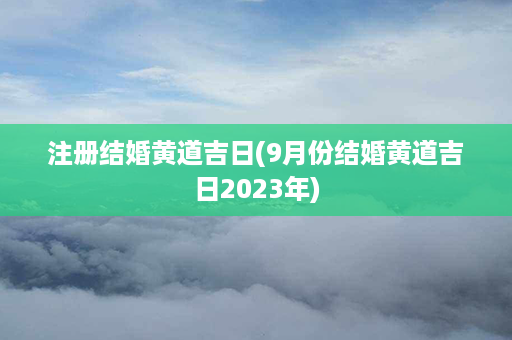 注册结婚黄道吉日(9月份结婚黄道吉日2023年)第1张-八字查询