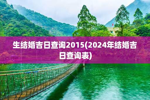 生结婚吉日查询2015(2024年结婚吉日查询表)第1张-八字查询