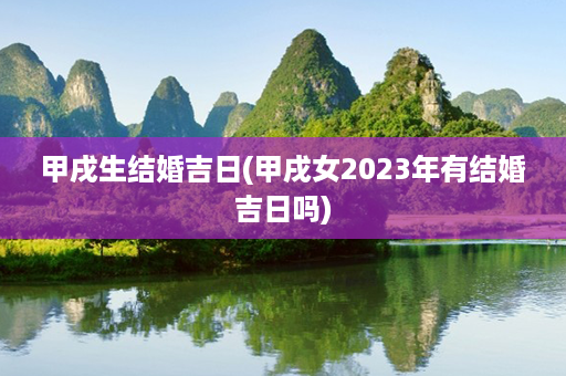 甲戌生结婚吉日(甲戌女2023年有结婚吉日吗)第1张-八字查询