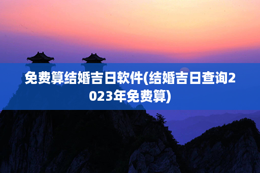 免费算结婚吉日软件(结婚吉日查询2023年免费算)第1张-八字查询