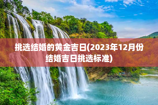 挑选结婚的黄金吉日(2023年12月份结婚吉日挑选标准)第1张-八字查询