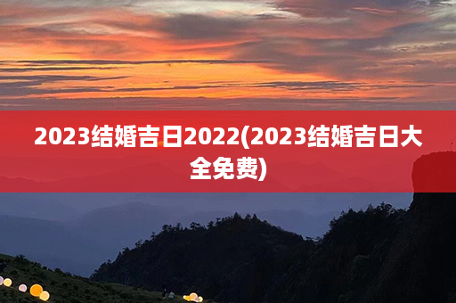 2023结婚吉日2022(2023结婚吉日大全免费)第1张-八字查询