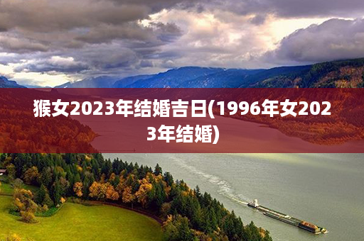 猴女2023年结婚吉日(1996年女2023年结婚)第1张-八字查询