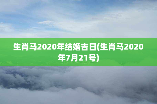 生肖马2020年结婚吉日(生肖马2020年7月21号)第1张-八字查询