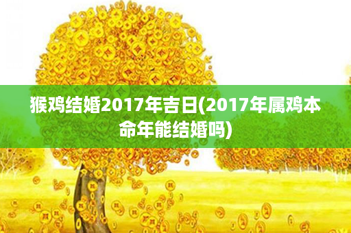 猴鸡结婚2017年吉日(2017年属鸡本命年能结婚吗)第1张-八字查询