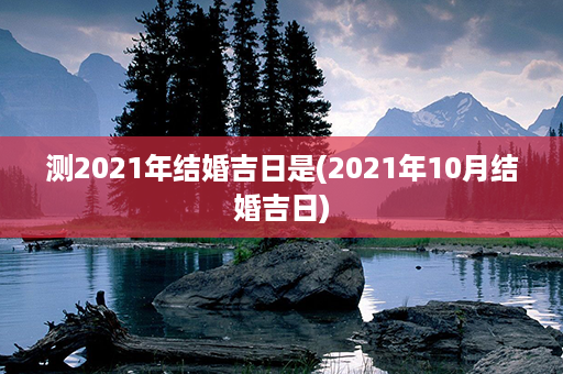 测2021年结婚吉日是(2021年10月结婚吉日)第1张-八字查询