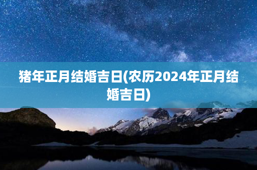 猪年正月结婚吉日(农历2024年正月结婚吉日)第1张-八字查询