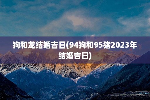 狗和龙结婚吉日(94狗和95猪2023年结婚吉日)第1张-八字查询