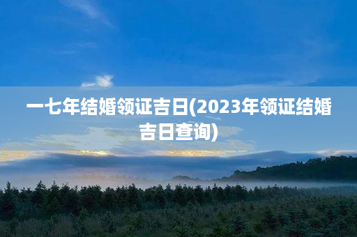 一七年结婚领证吉日(2023年领证结婚吉日查询)第1张-八字查询