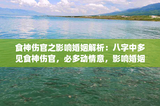 食神伤官之影响婚姻解析：八字中多见食神伤官，必多动情意，影响婚姻？第1张-八字查询