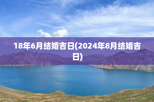 18年6月结婚吉日(2024年8月结婚吉日)第1张-八字查询