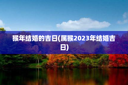 猴年结婚的吉日(属猴2023年结婚吉日)第1张-八字查询