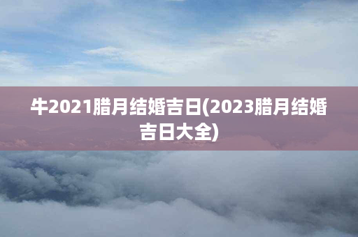 牛2021腊月结婚吉日(2023腊月结婚吉日大全)第1张-八字查询