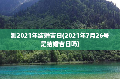 测2021年结婚吉日(2021年7月26号是结婚吉日吗)第1张-八字查询