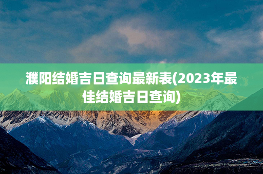 濮阳结婚吉日查询最新表(2023年最佳结婚吉日查询)第1张-八字查询