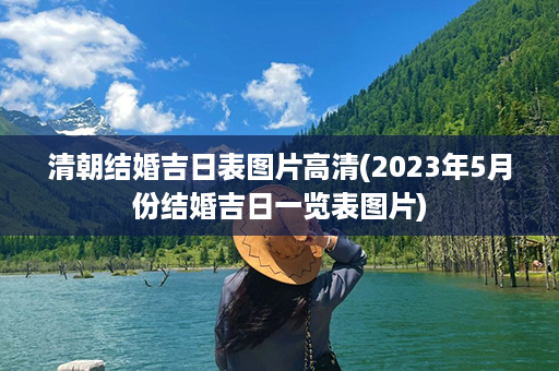 清朝结婚吉日表图片高清(2023年5月份结婚吉日一览表图片)第1张-八字查询