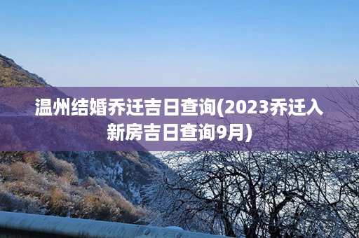 温州结婚乔迁吉日查询(2023乔迁入新房吉日查询9月)第1张-八字查询