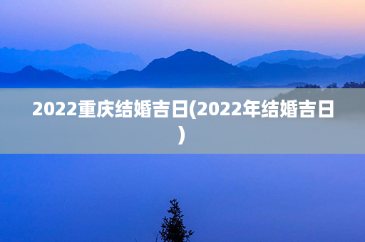 2022重庆结婚吉日(2022年结婚吉日)第1张-八字查询