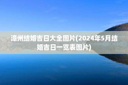 漳州结婚吉日大全图片(2024年5月结婚吉日一览表图片)第1张-八字查询