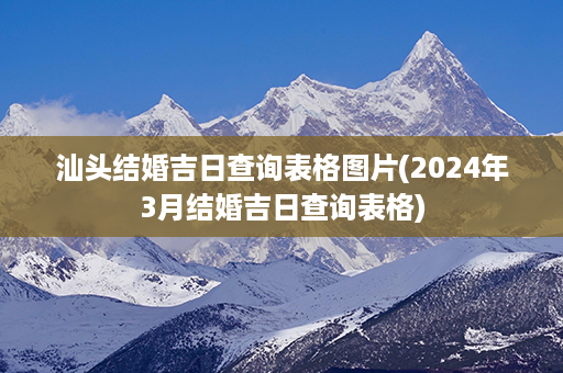 汕头结婚吉日查询表格图片(2024年3月结婚吉日查询表格)第1张-八字查询