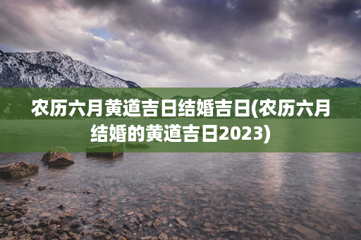 农历六月黄道吉日结婚吉日(农历六月结婚的黄道吉日2023)第1张-八字查询