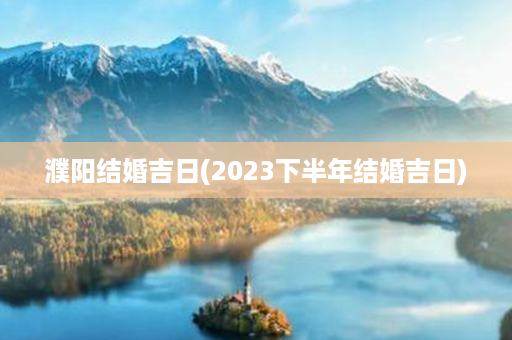 濮阳结婚吉日(2023下半年结婚吉日)第1张-八字查询